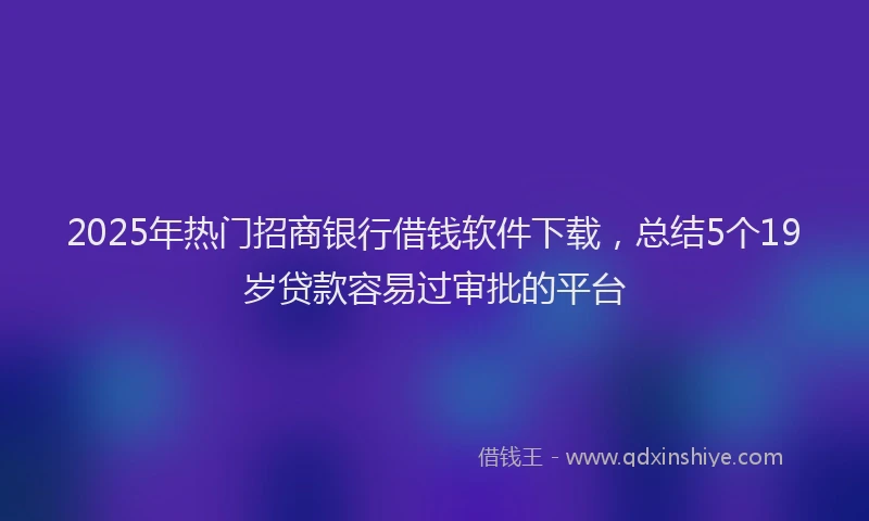 2025年热门招商银行借钱软件下载，总结5个19岁贷款容易过审批的平台