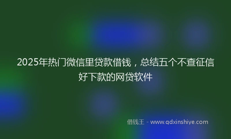 2025年热门微信里贷款借钱，总结五个不查征信好下款的网贷软件