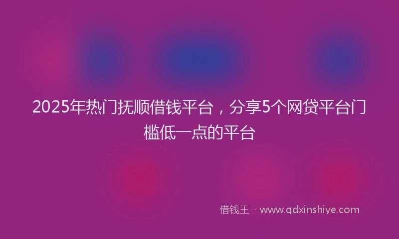 2025年热门抚顺借钱平台，分享5个网贷平台门槛低一点的平台
