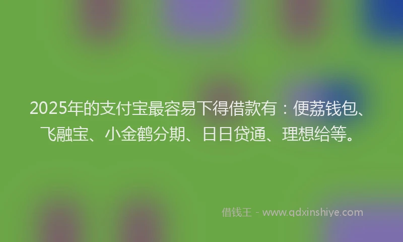 2025年的支付宝最容易下得借款有：便荔钱包、飞融宝、小金鹤分期、日日贷通、理想给等。