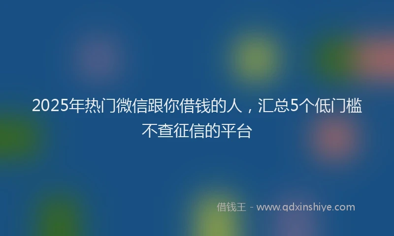 2025年热门微信跟你借钱的人，汇总5个低门槛不查征信的平台