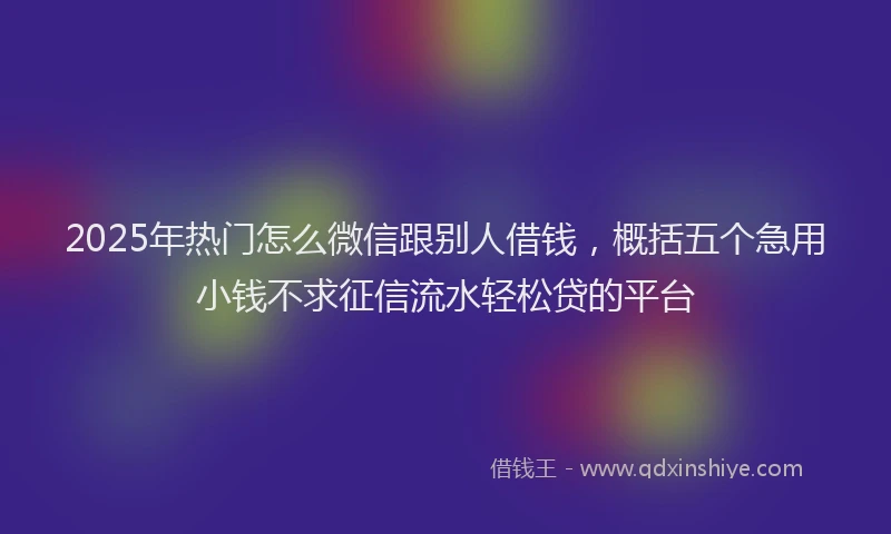 2025年热门怎么微信跟别人借钱，概括五个急用小钱不求征信流水轻松贷的平台