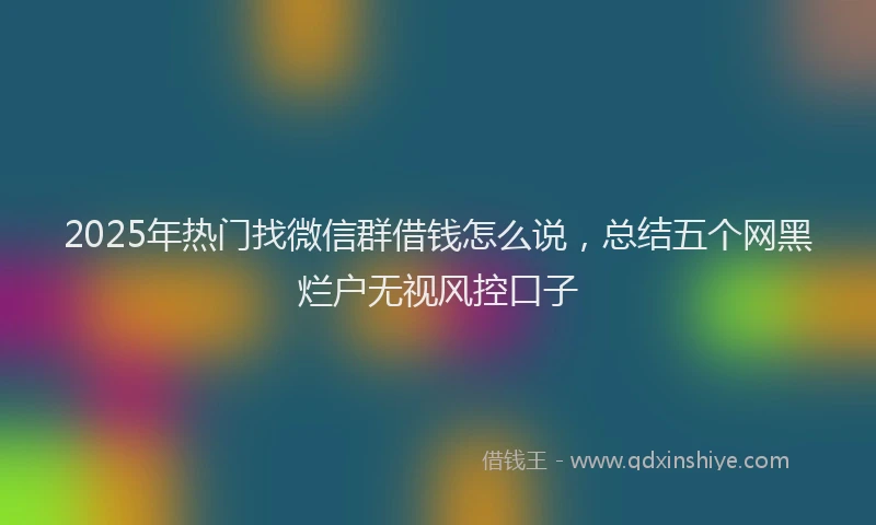 2025年热门找微信群借钱怎么说，总结五个网黑烂户无视风控口子