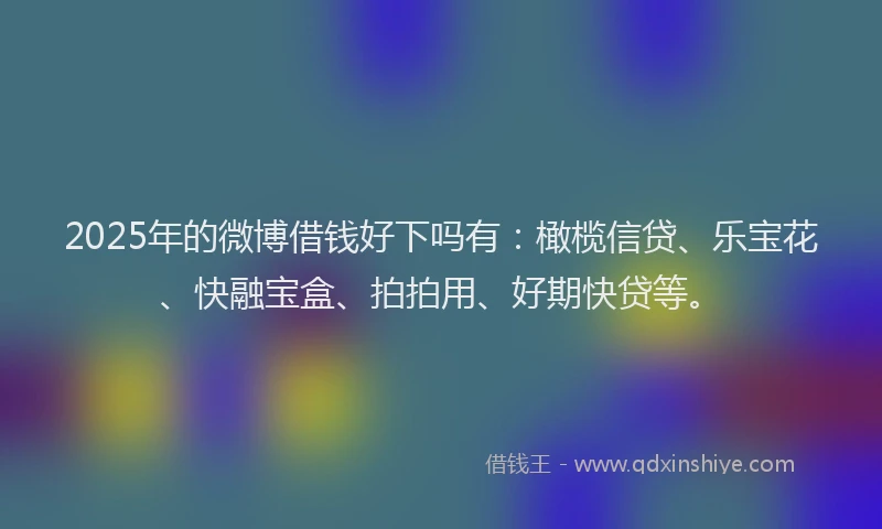 2025年的微博借钱好下吗有：橄榄信贷、乐宝花、快融宝盒、拍拍用、好期快贷等。