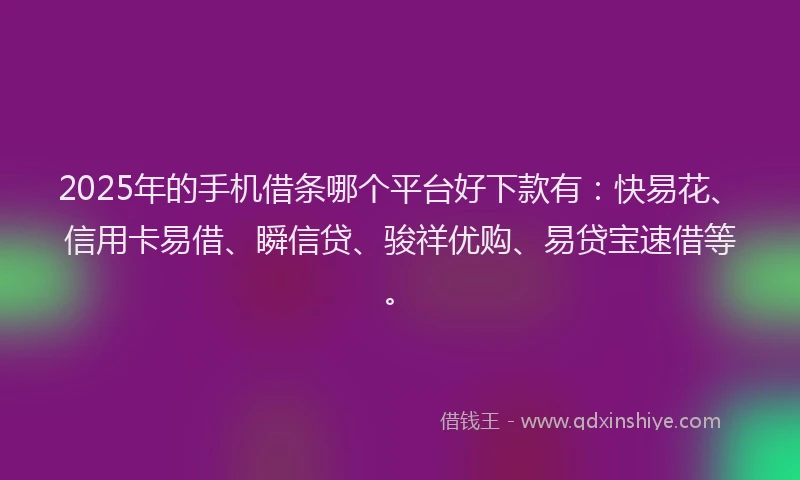 2025年的手机借条哪个平台好下款有：快易花、信用卡易借、瞬信贷、骏祥优购、易贷宝速借等。