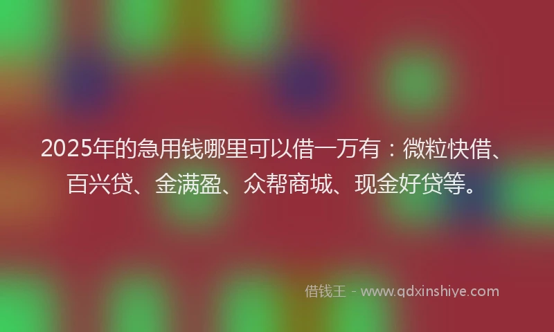 2025年的急用钱哪里可以借一万有：微粒快借、百兴贷、金满盈、众帮商城、现金好贷等。