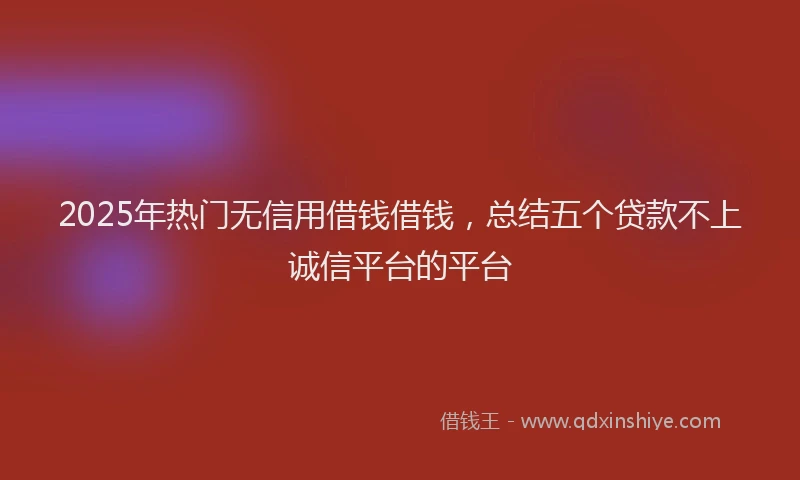 2025年热门无信用借钱借钱，总结五个贷款不上诚信平台的平台