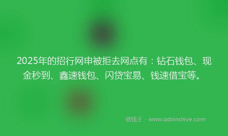 2025年的招行网申被拒去网点有：钻石钱包、现金秒到、鑫速钱包、闪贷宝易、钱速借宝等。
