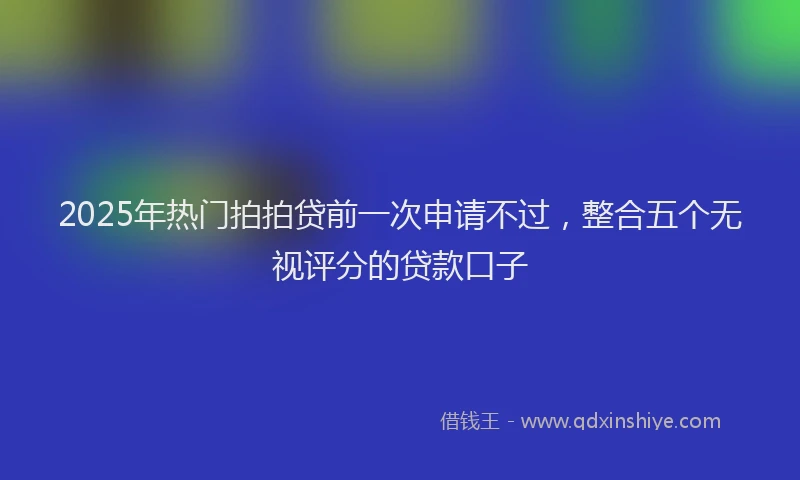 2025年热门拍拍贷前一次申请不过，整合五个无视评分的贷款口子
