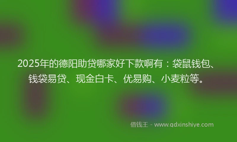 2025年的德阳助贷哪家好下款啊有：袋鼠钱包、钱袋易贷、现金白卡、优易购、小麦粒等。