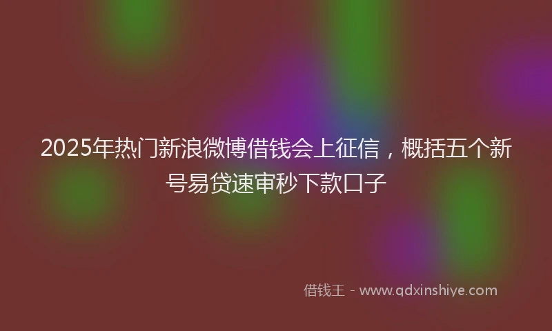 2025年热门新浪微博借钱会上征信，概括五个新号易贷速审秒下款口子