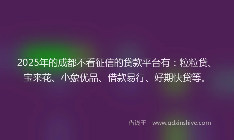 2025年的成都不看征信的贷款平台有：粒粒贷、宝来花、小象优品、借款易行、好期快贷等。