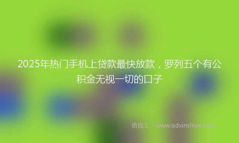 2025年热门手机上贷款最快放款，罗列五个有公积金无视一切的口子