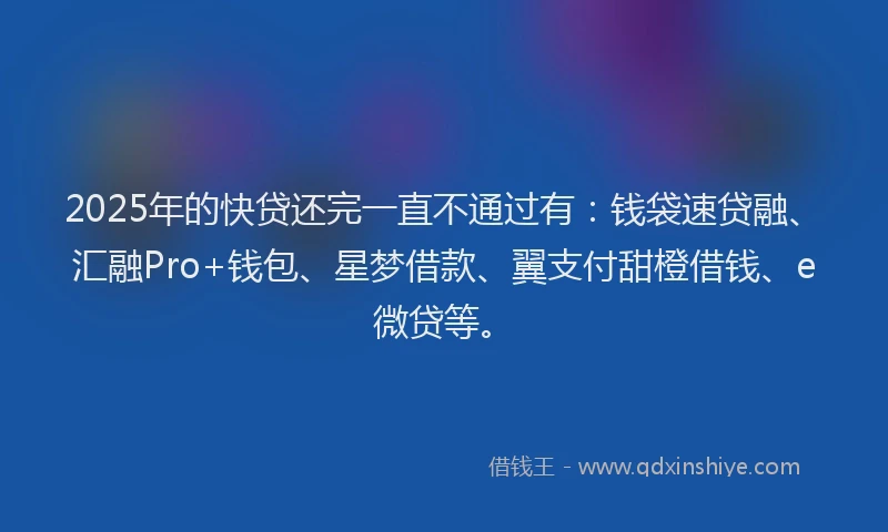 2025年的快贷还完一直不通过有：钱袋速贷融、汇融Pro+钱包、星梦借款、翼支付甜橙借钱、e微贷等。
