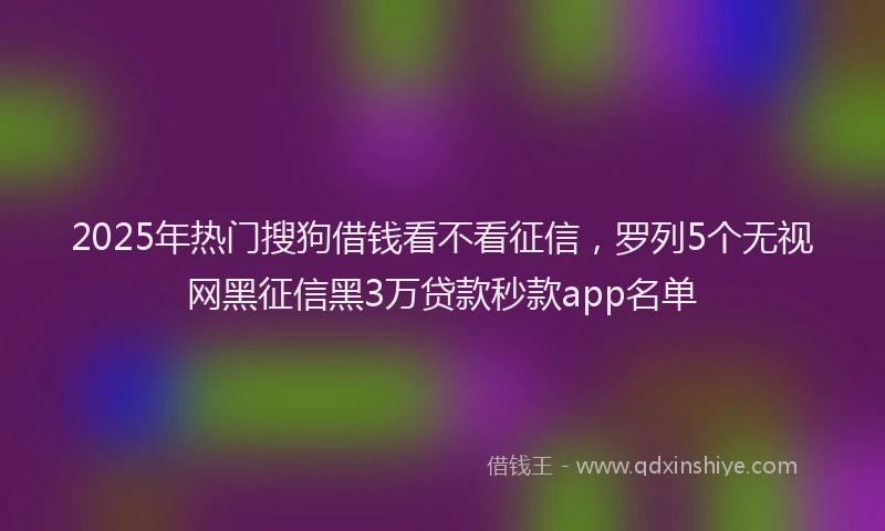2025年热门搜狗借钱看不看征信，罗列5个无视网黑征信黑3万贷款秒款app名单