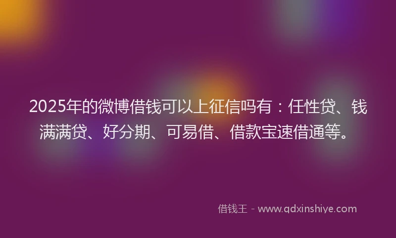 2025年的微博借钱可以上征信吗有：任性贷、钱满满贷、好分期、可易借、借款宝速借通等。