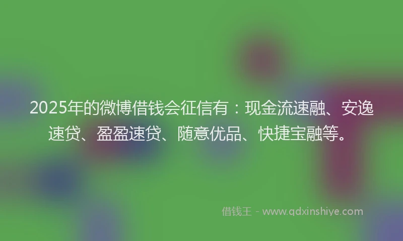 2025年的微博借钱会征信有：现金流速融、安逸速贷、盈盈速贷、随意优品、快捷宝融等。