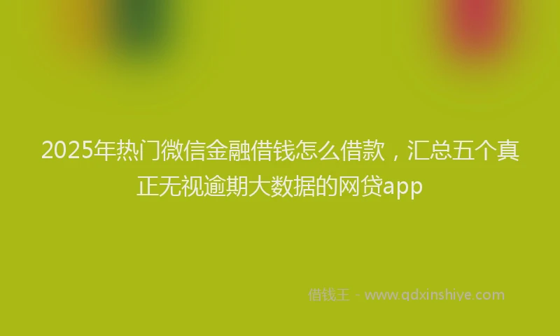 2025年热门微信金融借钱怎么借款，汇总五个真正无视逾期大数据的网贷app