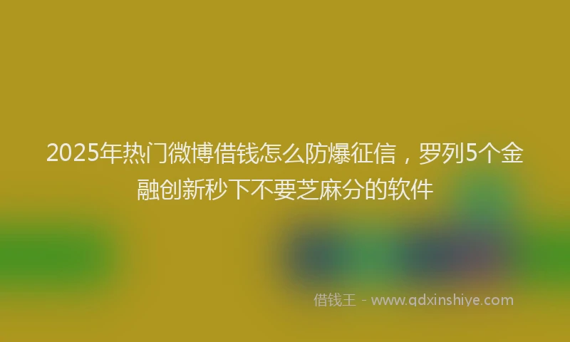 2025年热门微博借钱怎么防爆征信，罗列5个金融创新秒下不要芝麻分的软件