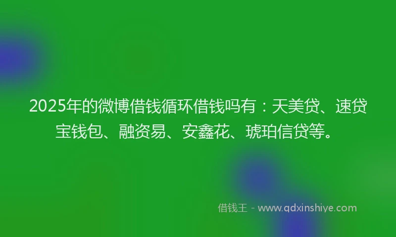 2025年的微博借钱循环借钱吗有：天美贷、速贷宝钱包、融资易、安鑫花、琥珀信贷等。