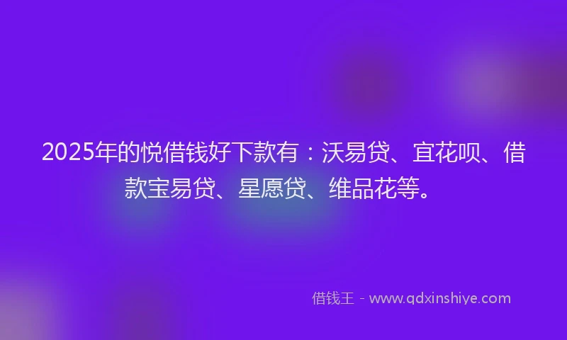 2025年的悦借钱好下款有：沃易贷、宜花呗、借款宝易贷、星愿贷、维品花等。