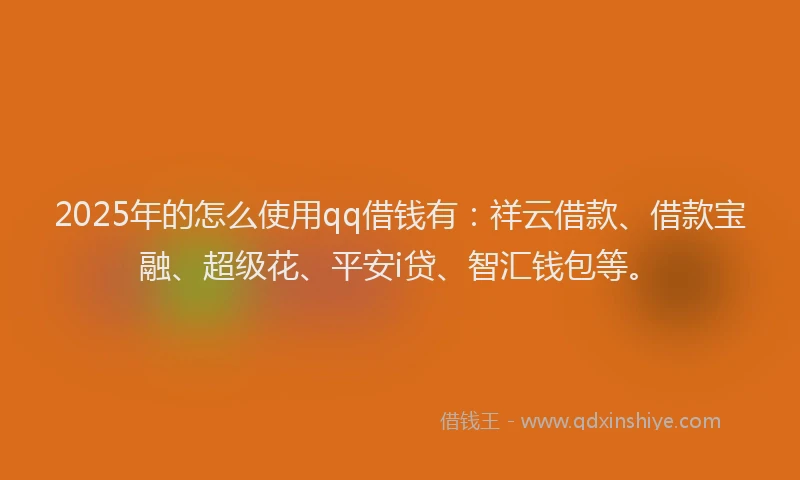 2025年的怎么使用qq借钱有：祥云借款、借款宝融、超级花、平安i贷、智汇钱包等。