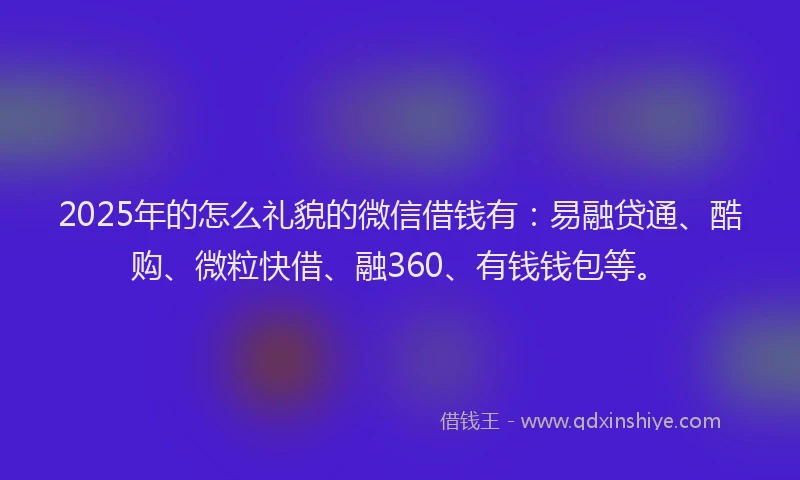 2025年的怎么礼貌的微信借钱有：易融贷通、酷购、微粒快借、融360、有钱钱包等。