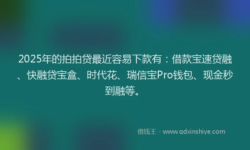 2025年的拍拍贷最近容易下款有：借款宝速贷融、快融贷宝盒、时代花、瑞信宝Pro钱包、现金秒到融等。