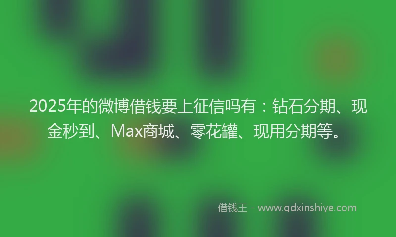 2025年的微博借钱要上征信吗有：钻石分期、现金秒到、Max商城、零花罐、现用分期等。