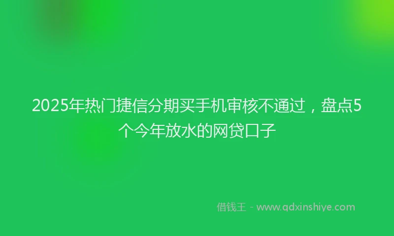 2025年热门捷信分期买手机审核不通过，盘点5个今年放水的网贷口子