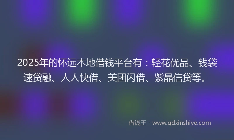 2025年的怀远本地借钱平台有：轻花优品、钱袋速贷融、人人快借、美团闪借、紫晶信贷等。