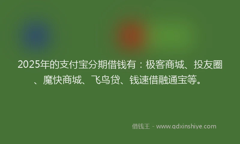 2025年的支付宝分期借钱有：极客商城、投友圈、魔快商城、飞鸟贷、钱速借融通宝等。