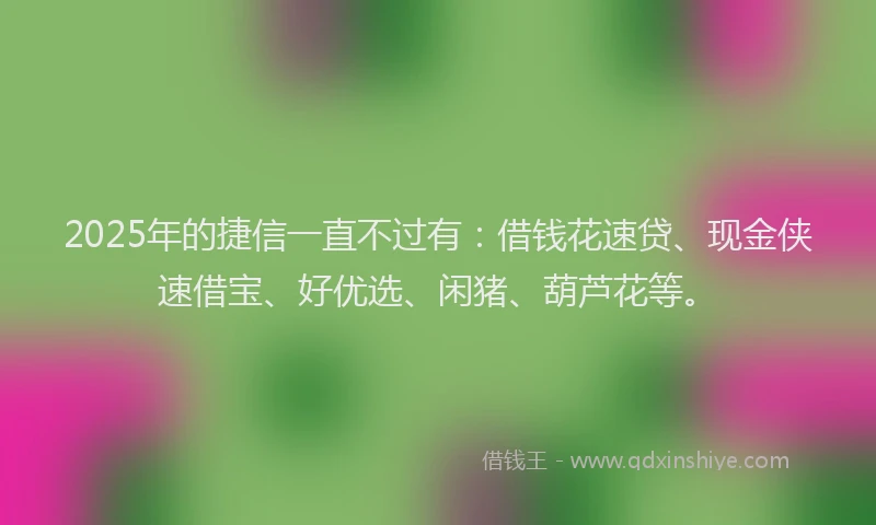 2025年的捷信一直不过有：借钱花速贷、现金侠速借宝、好优选、闲猪、葫芦花等。