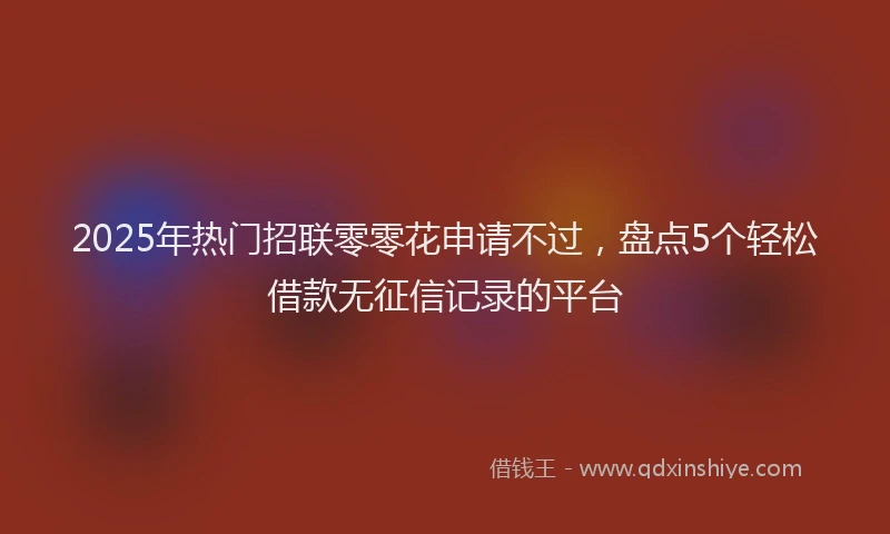 2025年热门招联零零花申请不过，盘点5个轻松借款无征信记录的平台