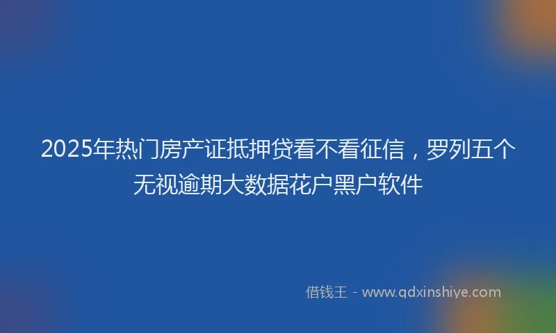 2025年热门房产证抵押贷看不看征信，罗列五个无视逾期大数据花户黑户软件