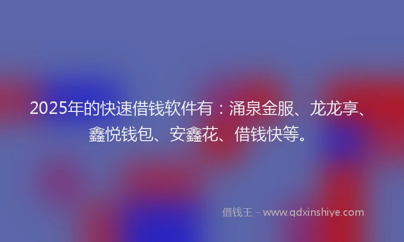 2025年的快速借钱软件有：涌泉金服、龙龙享、鑫悦钱包、安鑫花、借钱快等。