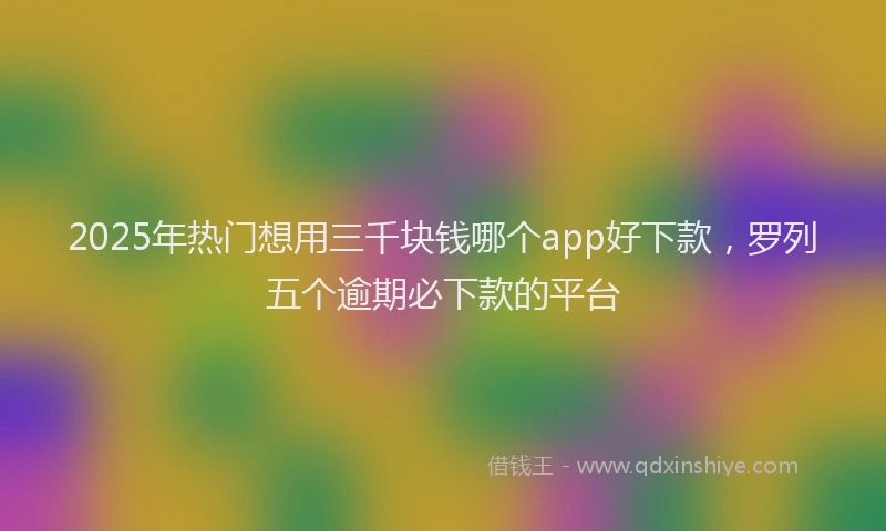 2025年热门想用三千块钱哪个app好下款，罗列五个逾期必下款的平台
