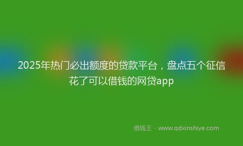 2025年热门必出额度的贷款平台，盘点五个征信花了可以借钱的网贷app