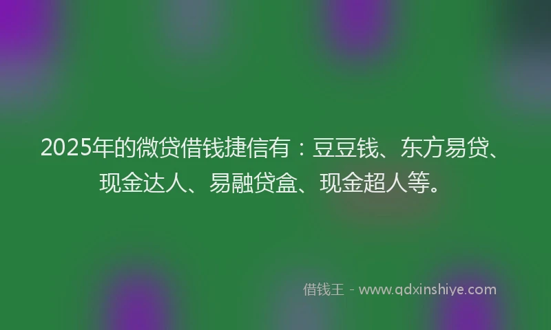 2025年的微贷借钱捷信有：豆豆钱、东方易贷、现金达人、易融贷盒、现金超人等。