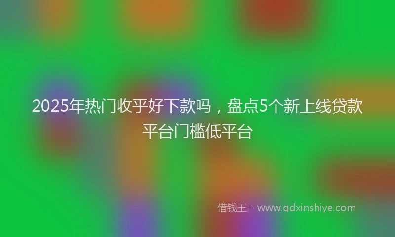 2025年热门收乎好下款吗，盘点5个新上线贷款平台门槛低平台
