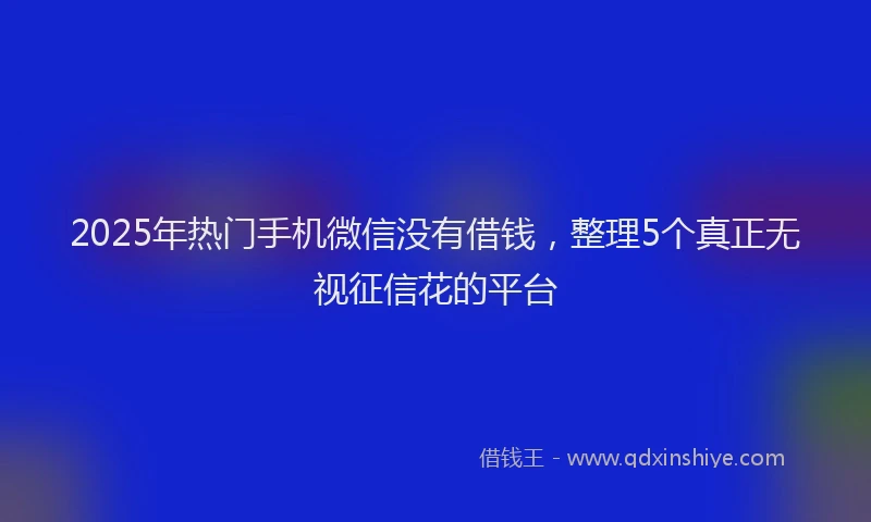 2025年热门手机微信没有借钱，整理5个真正无视征信花的平台