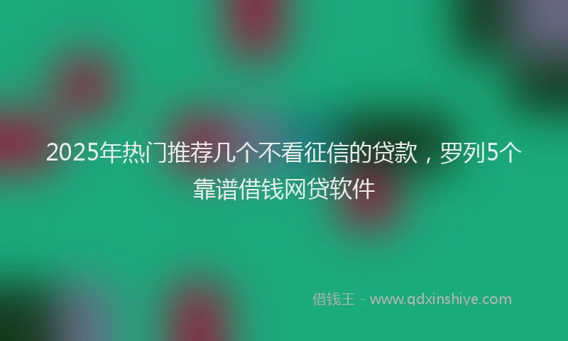 2025年热门推荐几个不看征信的贷款，罗列5个靠谱借钱网贷软件