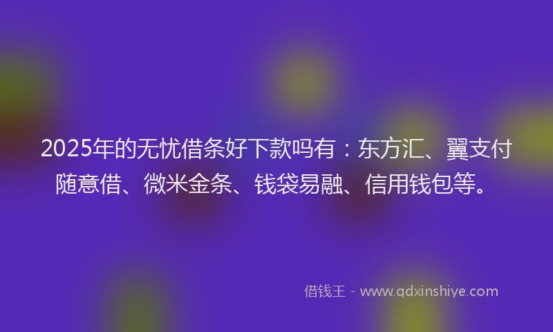2025年的无忧借条好下款吗有：东方汇、翼支付随意借、微米金条、钱袋易融、信用钱包等。