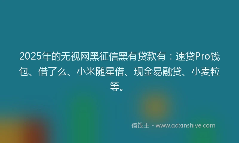 2025年的无视网黑征信黑有贷款有：速贷Pro钱包、借了么、小米随星借、现金易融贷、小麦粒等。