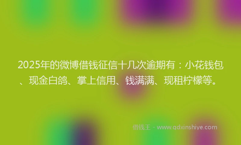 2025年的微博借钱征信十几次逾期有：小花钱包、现金白鸽、掌上信用、钱满满、现租柠檬等。