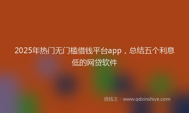 2025年热门无门槛借钱平台app，总结五个利息低的网贷软件