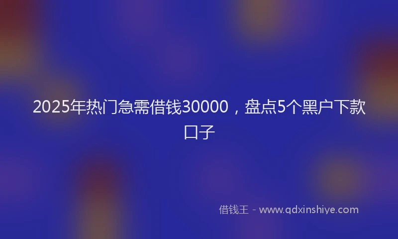 2025年热门急需借钱30000，盘点5个黑户下款口子