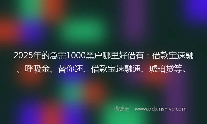 2025年的急需1000黑户哪里好借有：借款宝速融、呼吸金、替你还、借款宝速融通、琥珀贷等。