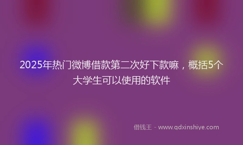 2025年热门微博借款第二次好下款嘛，概括5个大学生可以使用的软件