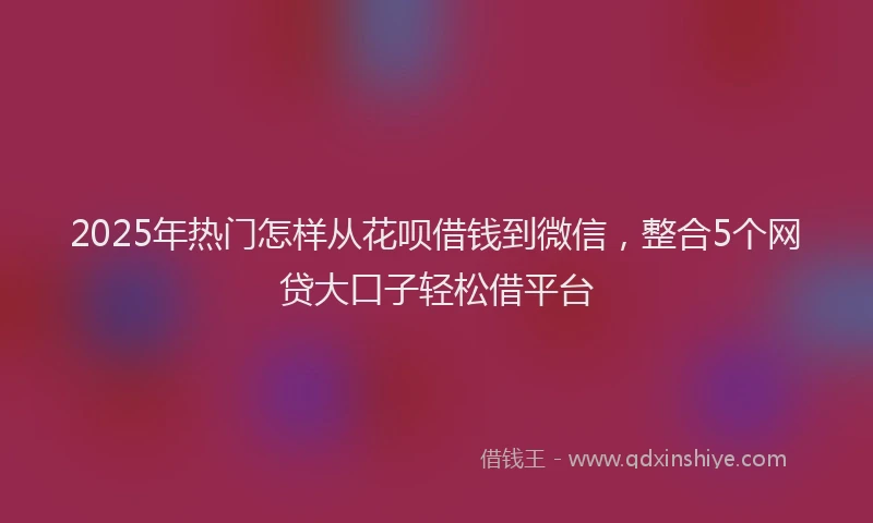 2025年热门怎样从花呗借钱到微信，整合5个网贷大口子轻松借平台